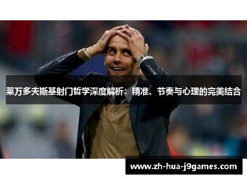 莱万多夫斯基射门哲学深度解析:精准、节奏与心理的完美结合 莱万多夫斯基射门哲学深度解析:精准、节奏与心理的完美结合