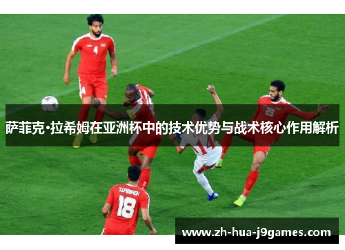 萨菲克·拉希姆在亚洲杯中的技术优势与战术核心作用解析 萨菲克·拉希姆在亚洲杯中的技术优势与战术核心作用解析