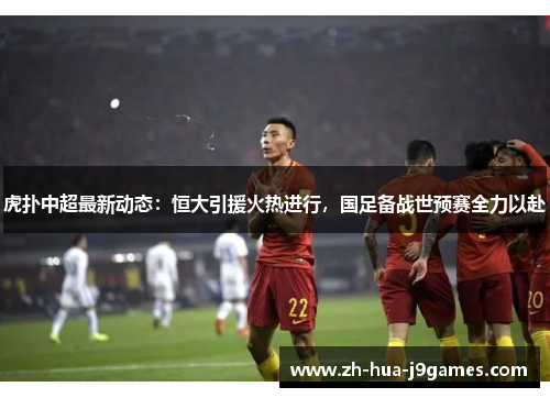 虎扑中超最新动态：恒大引援火热进行，国足备战世预赛全力以赴