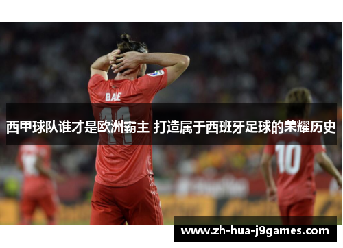 西甲球队谁才是欧洲霸主 打造属于西班牙足球的荣耀历史 西甲球队谁才是欧洲霸主 打造属于西班牙足球的荣耀历史