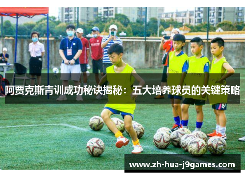 阿贾克斯青训成功秘诀揭秘：五大培养球员的关键策略